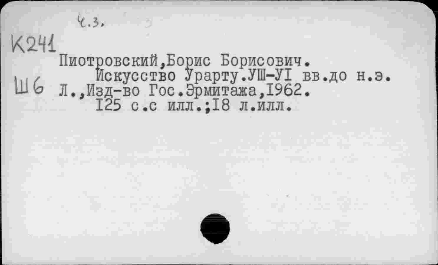 ﻿
mi
Пиотровский,Борис Борисович.
« ,z Искусство Урарту.УШ-УІ вв.до н.э ШЬ Л.,Изд-во Гос.Эрмитажа, 1962.
125 с.с илл.;18 л.илл.